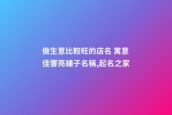 做生意比較旺的店名 寓意佳響亮鋪子名稱,起名之家-第1張-店鋪起名-玄機派
